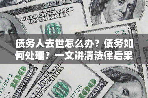 武汉债务人去世怎么办？债务如何处理？一文讲清法律后果