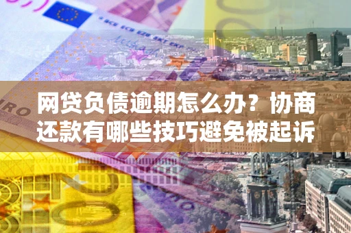 武汉网贷负债逾期怎么办？协商还款有哪些技巧避免被起诉？