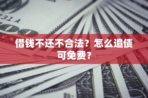 武汉借钱不还不合法？怎么追债可免费？