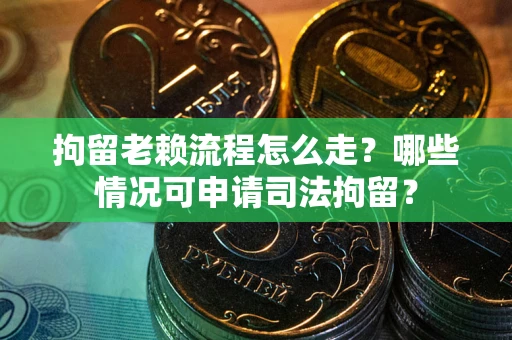 武汉拘留老赖流程怎么走?哪些情况可申请司法拘留? 武汉拘留老赖流程怎么走?哪些情况可申请司法拘留?