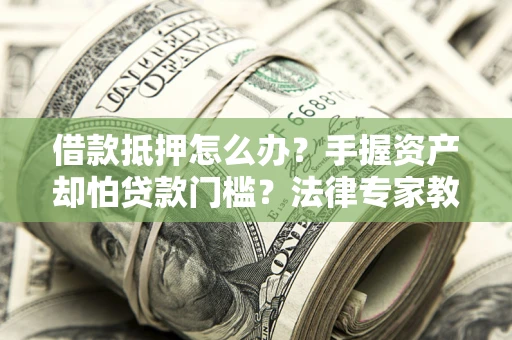 武汉借款抵押怎么办？手握资产却怕贷款门槛？法律专家教你办抵押不踩坑