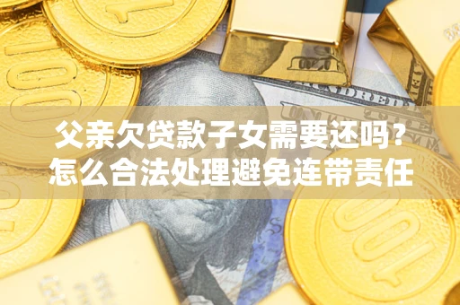 武汉父亲欠贷款子女需要还吗？怎么合法处理避免连带责任？