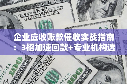武汉企业应收账款催收实战指南：3招加速回款+专业机构选择避坑
