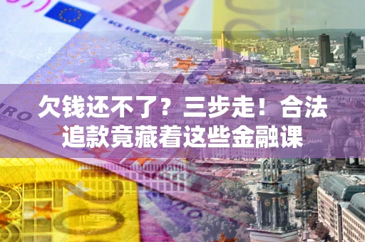 武汉欠钱还不了？三步走！合法追款竟藏着这些金融课
