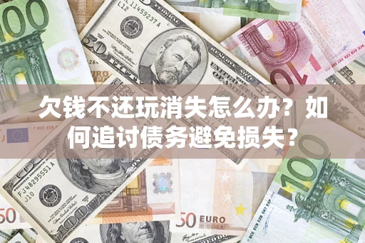 武汉欠钱不还玩消失怎么办？如何追讨债务避免损失？