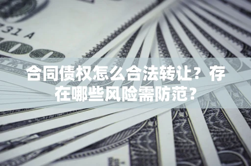 武汉合同债权怎么合法转让？存在哪些风险需防范？