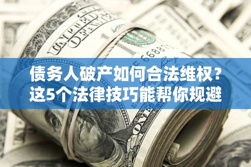 武汉债务人破产如何合法维权？这5个法律技巧能帮你规避风险