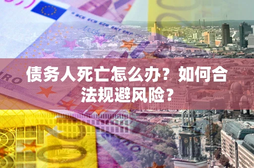 武汉债务人死亡怎么办？如何合法规避风险？