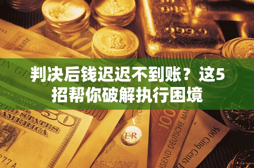 武汉判决后钱迟迟不到账？这5招帮你破解执行困境