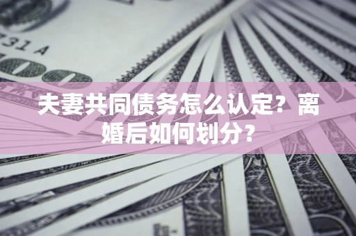 武汉夫妻共同债务怎么认定？离婚后如何划分？