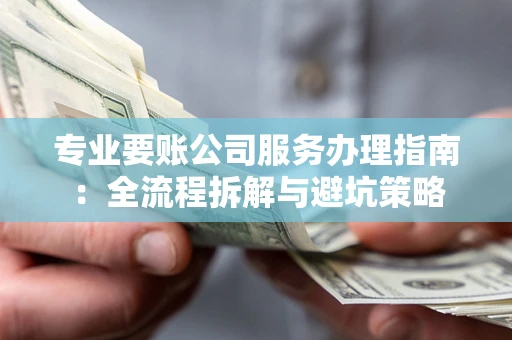 武汉专业要账公司服务办理指南：全流程拆解与避坑策略