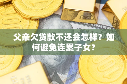武汉父亲欠贷款不还会怎样？如何避免连累子女？