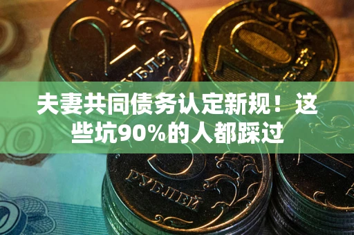 武汉夫妻共同债务认定新规！这些坑90%的人都踩过