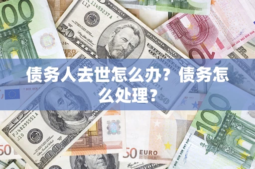 武汉债务人去世怎么办？债务怎么处理？