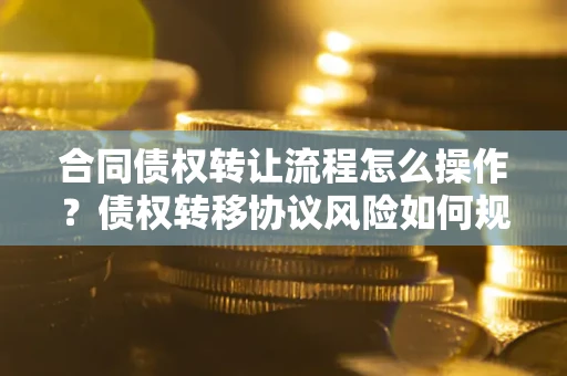 武汉合同债权转让流程怎么操作？债权转移协议风险如何规避？