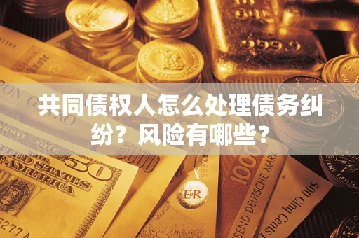 武汉共同债权人怎么处理债务纠纷？风险有哪些？