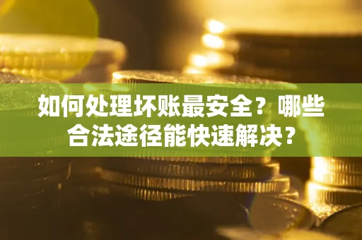 武汉如何处理坏账最安全？哪些合法途径能快速解决？