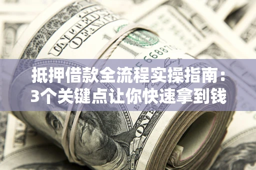 武汉抵押借款全流程实操指南：3个关键点让你快速拿到钱