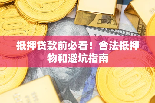 武汉抵押贷款前必看！合法抵押物和避坑指南