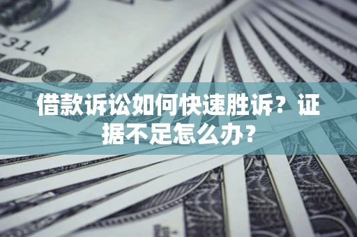 武汉借款诉讼如何快速胜诉？证据不足怎么办？