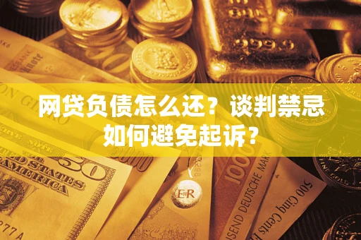 武汉网贷负债怎么还？谈判禁忌如何避免起诉？