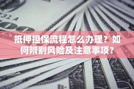 武汉抵押担保流程怎么办理？如何辨别风险及注意事项？