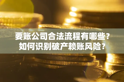 武汉要账公司合法流程有哪些？如何识别破产赖账风险？