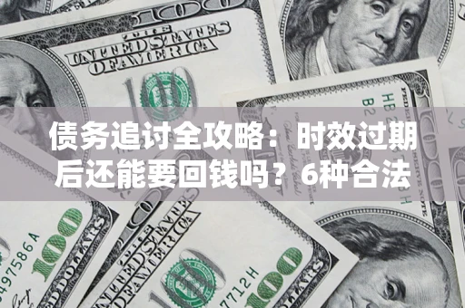 武汉债务追讨全攻略：时效过期后还能要回钱吗？6种合法手段助你维权
