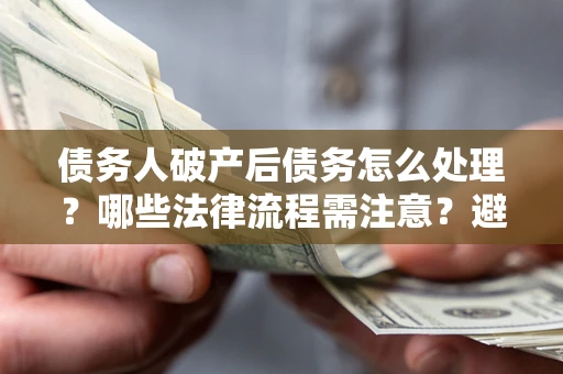 武汉债务人破产后债务怎么处理？哪些法律流程需注意？避免踩坑指南
