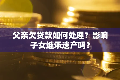 武汉父亲欠贷款如何处理?影响子女继承遗产吗? 武汉父亲欠贷款如何处理?影响子女继承遗产吗?