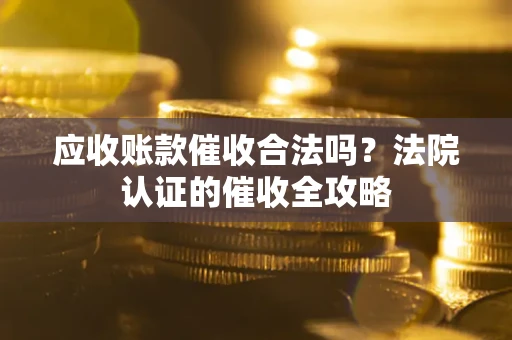 武汉应收账款催收合法吗？法院认证的催收全攻略