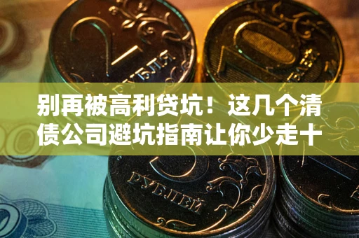 武汉别再被高利贷坑！这几个清债公司避坑指南让你少走十年弯路