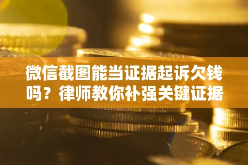 武汉微信截图能当证据起诉欠钱吗？律师教你补强关键证据