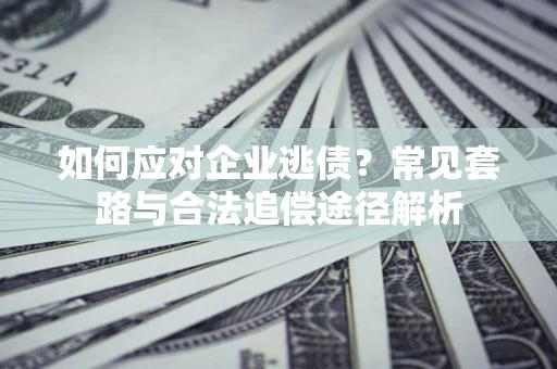 武汉如何应对企业逃债？常见套路与合法追偿途径解析