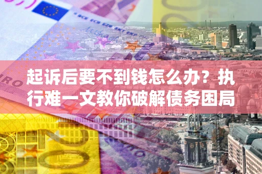 武汉起诉后要不到钱怎么办？执行难一文教你破解债务困局