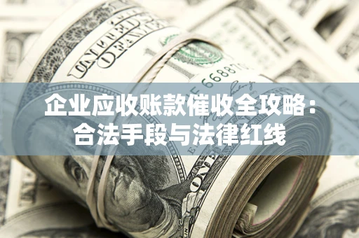 武汉企业应收账款催收全攻略：合法手段与法律红线