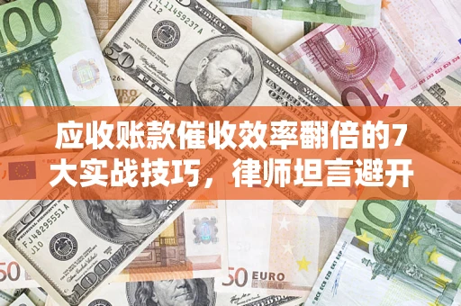 武汉应收账款催收效率翻倍的7大实战技巧，律师坦言避开这些法律雷区最关键