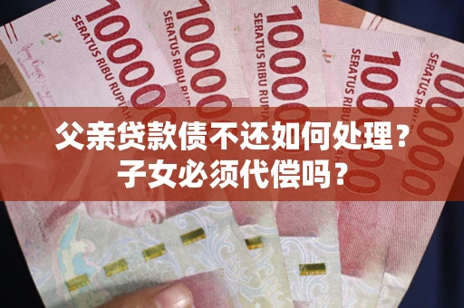 武汉父亲贷款债不还如何处理？子女必须代偿吗？