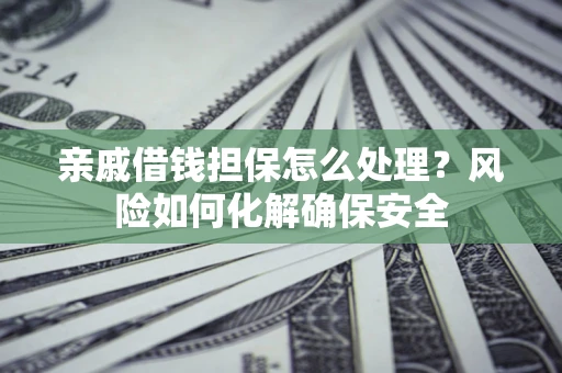 武汉亲戚借钱担保怎么处理？风险如何化解确保安全