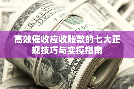 武汉高效催收应收账款的七大正规技巧与实操指南