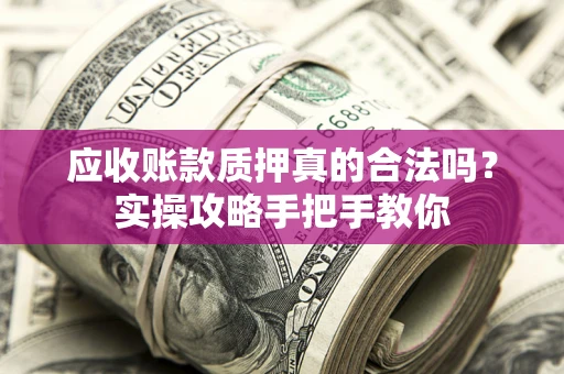 武汉应收账款质押真的合法吗？实操攻略手把手教你
