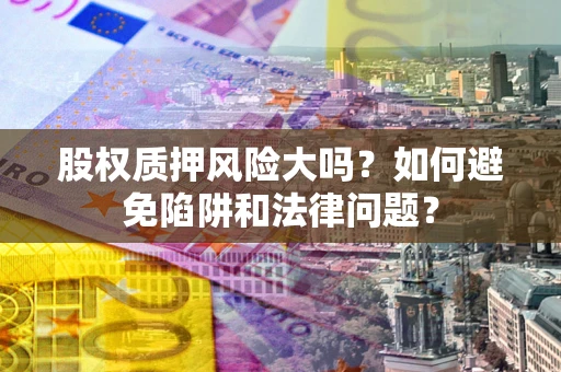 武汉股权质押风险大吗？如何避免陷阱和法律问题？