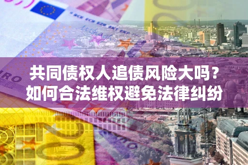 武汉共同债权人追债风险大吗?如何合法维权避免法律纠纷? 武汉共同债权人追债风险大吗?如何合法维权避免法律纠纷?