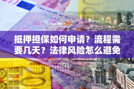 武汉抵押担保如何申请？流程需要几天？法律风险怎么避免？避坑指南