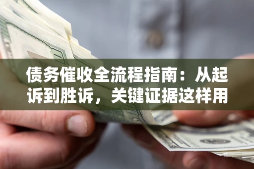 武汉债务催收全流程指南：从起诉到胜诉，关键证据这样用