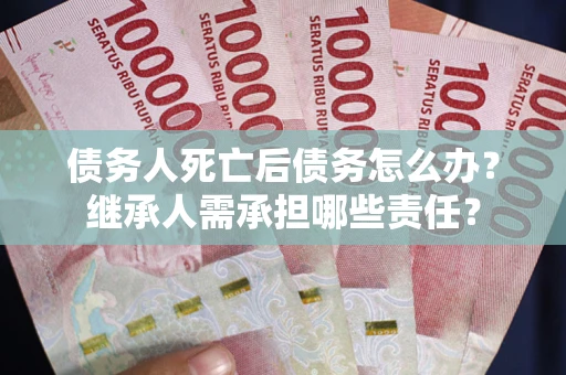 武汉债务人死亡后债务怎么办？继承人需承担哪些责任？