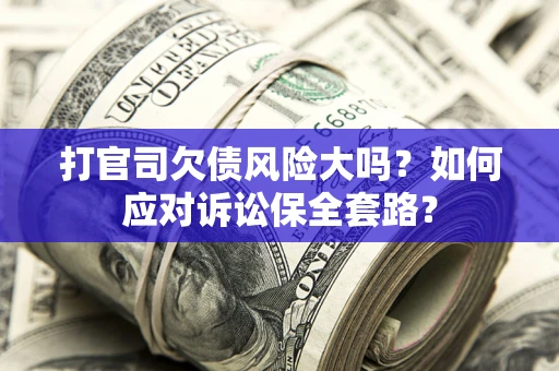 武汉打官司欠债风险大吗？如何应对诉讼保全套路？