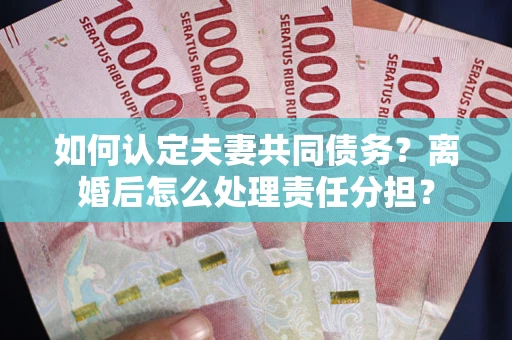 武汉如何认定夫妻共同债务？离婚后怎么处理责任分担？