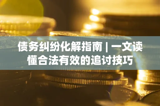 武汉债务纠纷化解指南 | 一文读懂合法有效的追讨技巧