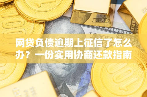 武汉网贷负债逾期上征信了怎么办？一份实用协商还款指南请收好